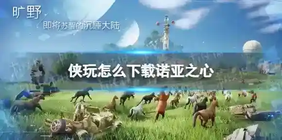 侠玩怎么下载诺亚之心 诺亚之心侠玩下载攻略