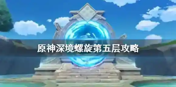 原神深境螺旋第五层怎么打 原神深境螺旋第五层攻略