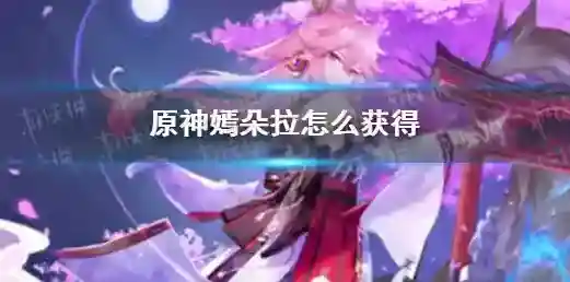 原神嫣朵拉怎么获得 原神嫣朵拉哪里得